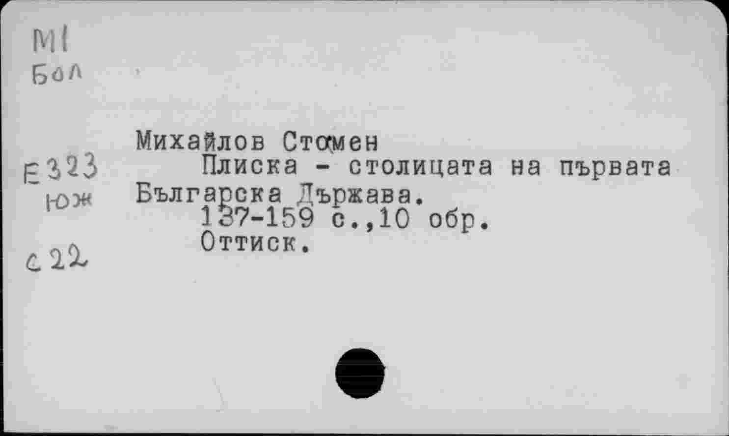 ﻿Ml бол
Є323
l-ow
Михайлов Стомен
Плиска - столицата на първата Българска Държава.
137-159 с.,10 обр.
Оттиск.